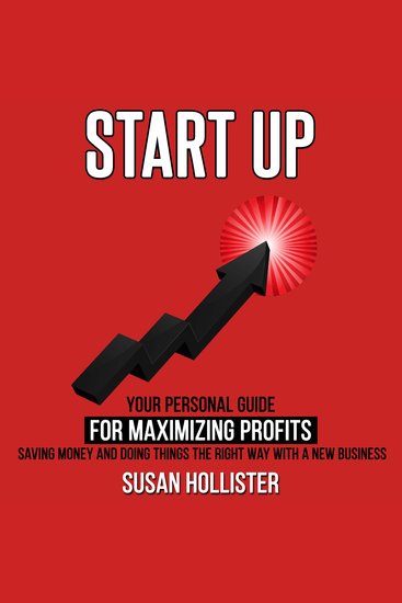 Startup - Your Personal Guide For Maximizing Profits Saving Money and Doing Things The Right Way With A New Business - cover