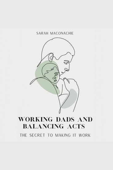 Working dads and balancing acts - The secret to making it work - cover