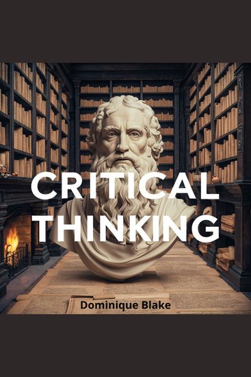 Critical Thinking - Think Critically Solve Better Reason Your Way to Victory: Master Logical Fallacies Outsmart Bias Triumph in Problem Solving & Dominate Every Debate - cover
