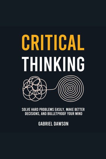 Critical Thinking - Solve Hard Problems Easily Make Better Decisions and Bulletproof Your Mind - cover