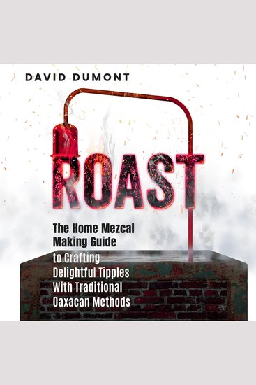 Roast - The Home Mezcal Making Guide to Crafting Delightful Tipples With Traditional Oaxacan Methods - cover