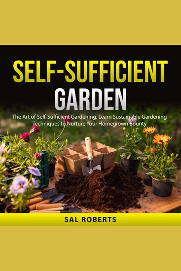 Self-Sufficient Garden - The Art of Self-Sufficient Gardening Learn Sustainable Gardening Techniques to Nurture Your Homegrown Bounty - cover