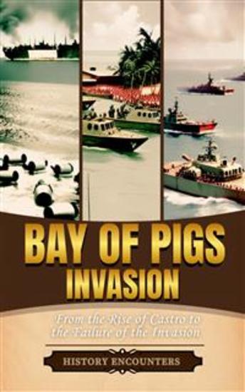 Bay of Pigs Invasion - Chronicling the Bay of Pigs Invasion from the Rise of Castro to the Failure of the Invasion - cover