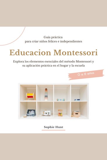 Educacion Montessori: Explora los elementos esenciales del metodo montessori y su aplicacion practica en el hogar y la escuela - Guia práctica para criar niños felices e independientes - cover