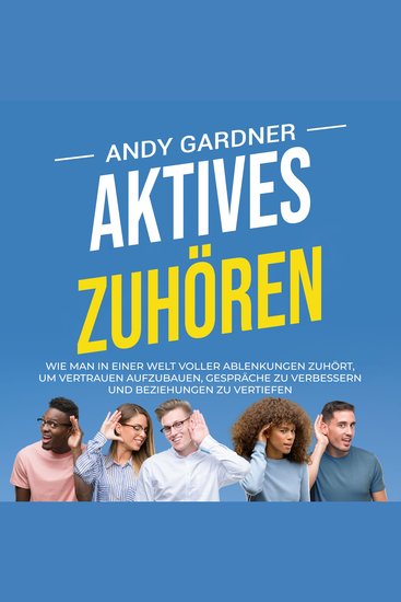 Aktives Zuhören: Wie man in einer Welt voller Ablenkungen zuhört um Vertrauen aufzubauen Gespräche zu verbessern und Beziehungen zu vertiefen - cover
