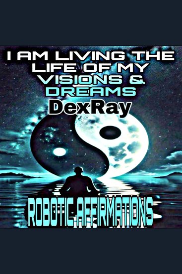 Robotic Affirmations: I Am Living the Life of My Visions & Dreams - cover