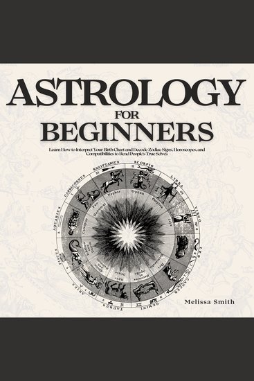 Astrology for Beginners - Learn How to Interpret Your Birth Chart and Decode Zodiac Signs Horoscopes and Compatibilities to Read People's True Selves - cover