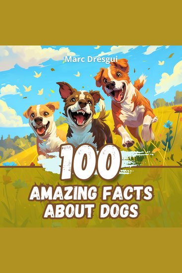 100 Amazing Facts about Dogs - Fascinating Facts about the most Loyal Pets ever - cover