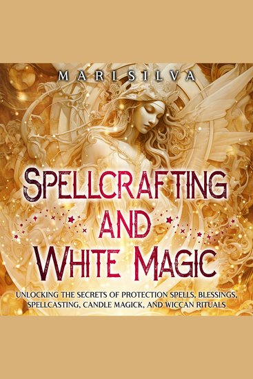 Spellcrafting and White Magic: Unlocking the Secrets of Protection Spells Blessings Spellcasting Candle Magick and Wiccan Rituals - cover