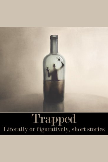 Trapped - Figuratively or Literally Short Stories - Everything from people buried alive to those stuck in loveless marriages… - cover