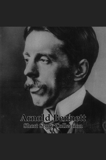 Arnold Bennett - A Short Story Collection - Celebrated author from North England who ran the Ministry of Information during WW1 - cover