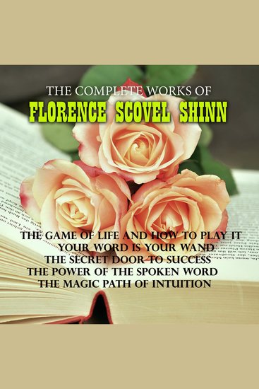 The Complete Works of Florence Scovel Shinn - The Game of Life and How to Play It Your Word Is Your Wand The Secret Door to Success The Power of the Spoken Word The Magic Path of Intuition - cover