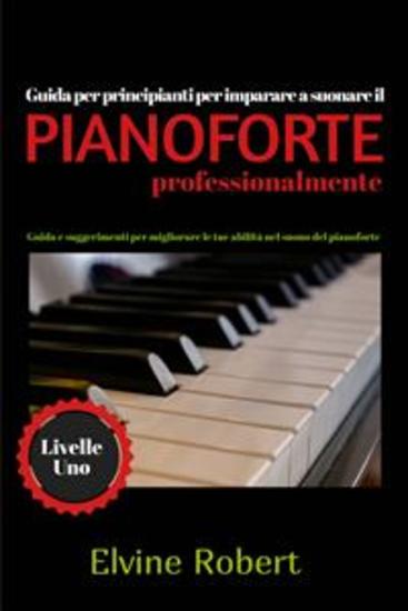 Guida Per Principianti Per Imparare A Suonare Il Pianoforte Professionalmente - Guida E Suggerimenti Per Migliorare Le Tue Abilità Nel Suono Del Pianoforte - cover