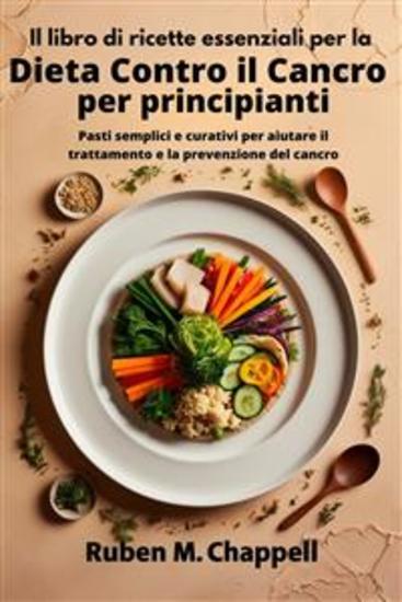 Il libro di ricette essenziali per la dieta contro il cancro per principianti - Pasti semplici e curativi per aiutare il trattamento e la prevenzione del cancro - cover