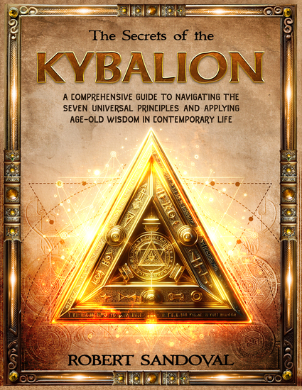 The Secrets of the Kybalion - A Comprehensive Guide to Navigating the Seven Universal Principles and Applying Age-Old Wisdom in Contemporary Life - cover