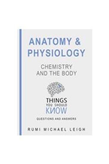 Anatomy and Physiology: Chemistry and the Body - Things You Should Know (Questions and Answers) - cover