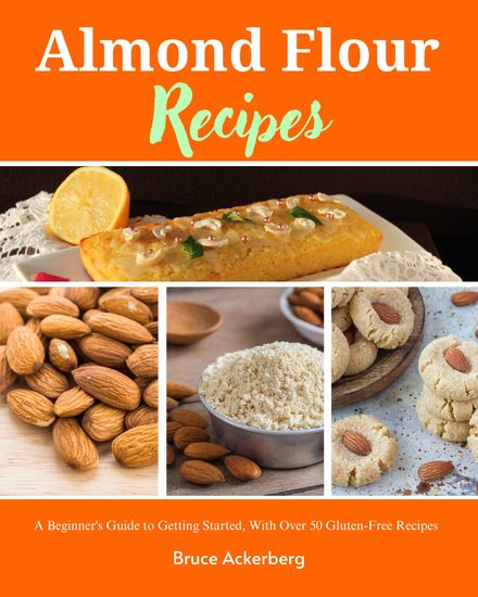 Almond Flour Recipes - A Beginner's Guide to Getting Started With Over 50 Gluten-Free Recipes - cover