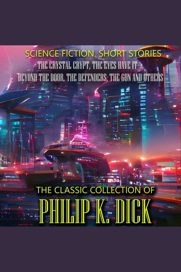 The Classic Collection of Philip K Dick Science Fiction Short Stories - The Crystal Crypt The Eyes Have It Beyond the Door The Defenders The Gun and others - cover