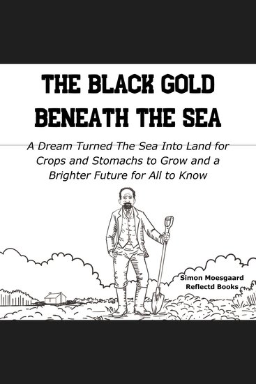 The Black Gold Beneath The Sea - A Dream Turned The Sea Into Land for Crops and Stomachs to Grow and a Brighter Future for All to Know - cover