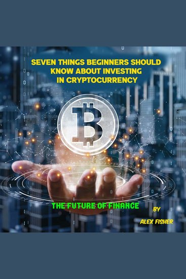 Seven Things Beginners Should Know About Investing in Cryptocurrency - The Future of Finance - cover