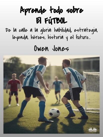 Aprende Todo Sobre El FÚTBOL - De La Calle A La Gloria: Habilidad Estrategia Leyenda Héroes Historia Y El Futuro - cover