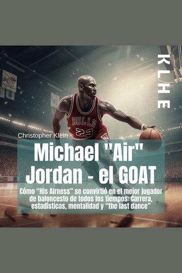 Michael "Air" Jordan - el GOAT - Cómo "His Airness" se convirtió en el mejor jugador de baloncesto de todos los tiempos: Carrera estadísticas mentalidad y "the last dance" - cover