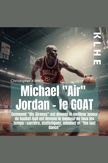 Michael "Air" Jordan - le Goat - Comment "his Airness" est devenu le meilleur joueur de basket-ball est devenu le meilleur de tous les temps : carrière statistiques mindset et "the last dance" - cover