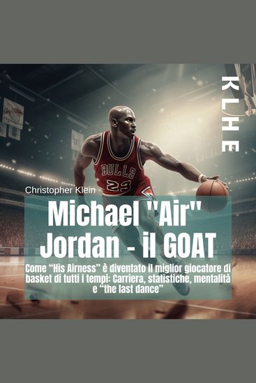 Michael "Air" Jordan - il GOAT - Come "His Airness" è diventato il miglior giocatore di basket di tutti i tempi: Carriera statistiche mentalità e "the last dance" - cover