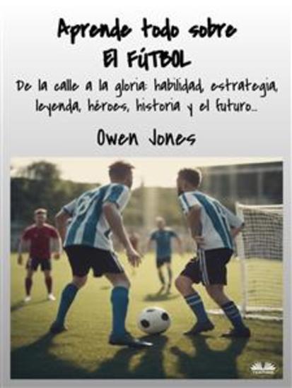 Aprende Todo Sobre El FÚTBOL - De La Calle A La Gloria: Habilidad Estrategia Leyenda Héroes Historia Y El Futuro - cover