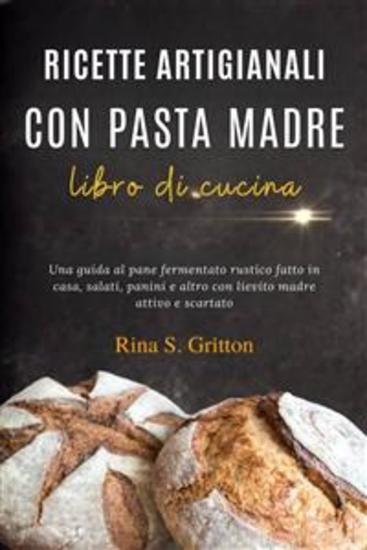 Ricette artigianali con pasta madre - libro di cucina - Una guida al pane fermentato rustico fatto in casa salati panini e altro con lievito madre attivo e scartato - cover
