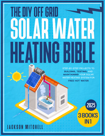 The DIY Off Grid Solar Water Heating Bible - [3 in 1] Step-by-Step Projects to Building Testing and Maintaining your Solar Water Heating System for Free Hot Water - cover