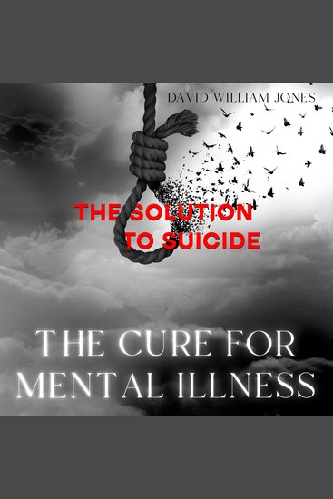 The Cure for Mental Illness - The Solution to Suicide - cover