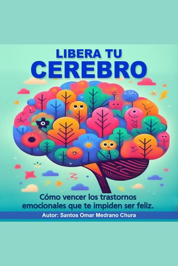 Libera tu cerebro - Cómo vencer los trastornos emocionales que te impiden ser feliz - cover
