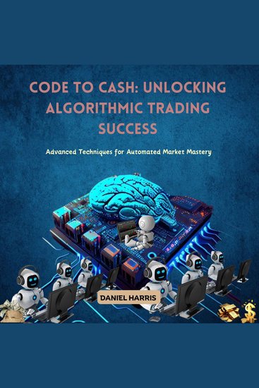 Code to Cash: Unlocking Algorithmic Trading Success - Advanced Techniques for Automated Market Mastery - cover