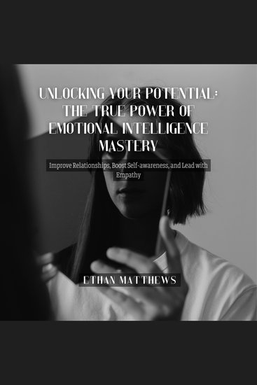 Unlocking Your Potential: The True Power of Emotional Intelligence Mastery - Improve Relationships Boost Self-awareness and Lead with Empathy - cover