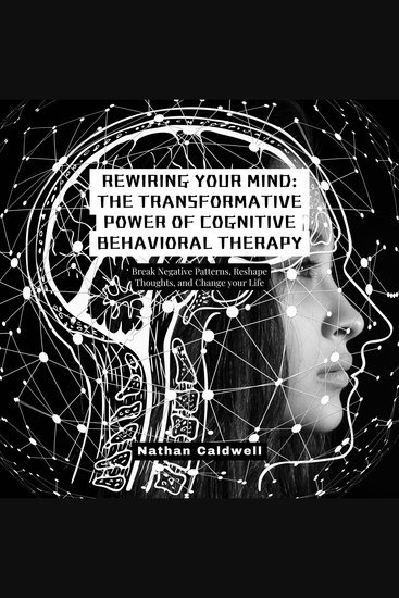 Rewiring Your Mind: The Transformative Power of Cognitive Behavioral Therapy - Break Negative Patterns Reshape Thoughts and Change your Life - cover