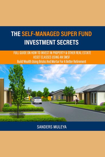 The Self-Managed Super Fund Investment Secrets - Full Guide On How To Invest In Property & Other Real Estate Asset Classes Using AN SMSF Build Wealth Using Bricks-and-Mortar For A Better Retirement - cover