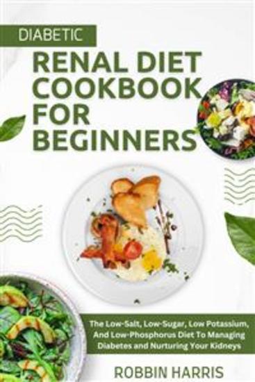 Diabetic Renal Diet Cookbook For Beginners - The Low-Salt Low-Sugar Low Potassium And Low-Phosphorus Diet To Managing Diabetes and Nurturing Your Kidneys - cover