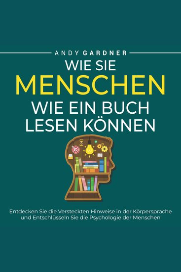 Wie Sie Menschen wie ein Buch lesen können: Entdecken Sie die versteckten Hinweise in der Körpersprache und entschlüsseln Sie die Psychologie der Menschen - cover