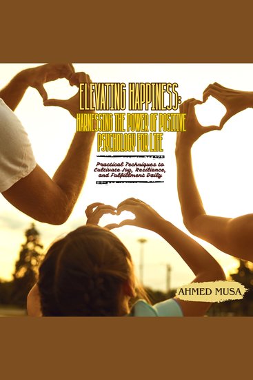 Elevating Happiness: Harnessing the Power of Positive Psychology for Life - Practical Techniques to Cultivate Joy Resilience and Fulfillment Daily - cover