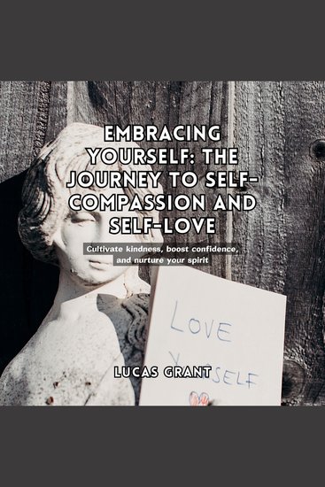 Embracing Yourself: The Journey to Self-Compassion and Self-Love - Cultivate kindness boost confidence and nurture your spirit - cover