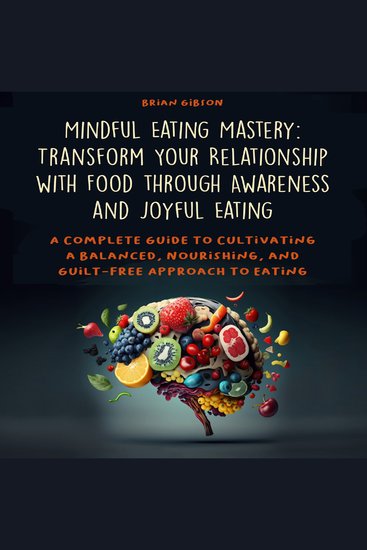 Mindful Eating Mastery: Transform Your Relationship with Food through Awareness and Joyful Eating - A Complete Guide to Cultivating a Balanced Nourishing and Guilt-Free Approach to Eating - cover