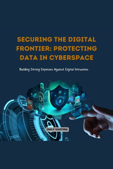 Securing the Digital Frontier: Protecting Data in Cyberspace - Building Strong Defenses Against Digital Intrusions - cover