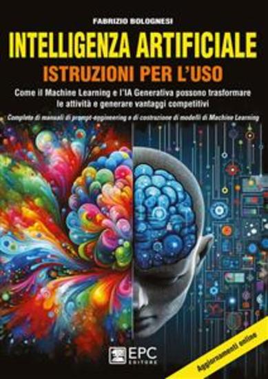Intelligenza artificiale - Istruzioni per l’uso - Come il Machine Learning e l’IA Generativa possono trasformare le attività e generare vantaggi competitivi Completo di manuali di prompt-engineering e di costruzione di modelli di Machine Learning - cover