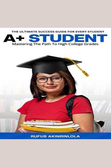A+ Student - Mastering The Path To High College Grades - cover
