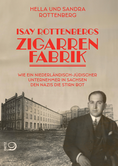 Isay Rottenbergs Zigarrenfabrik - Wie ein niederländisch-jüdischer Unternehmer in Sachsen den Nazis die Stirn bot - cover