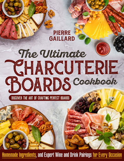 The Ultimate Charcuterie Boards Cookbook - Discover the Art of Crafting Perfect Boards with Homemade Ingredients and Expert Wine and Drink Pairings for Every Occasion - cover