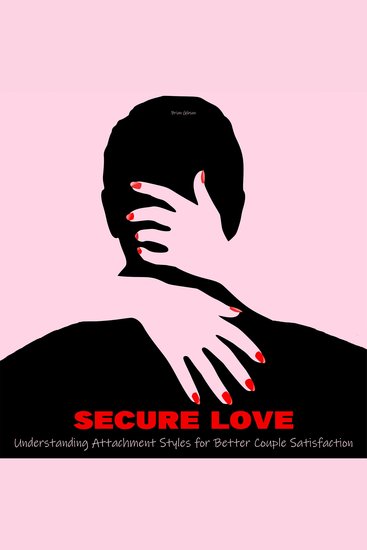 Secure Love - Understanding Attachment Styles For Better Couple Satisfaction - cover