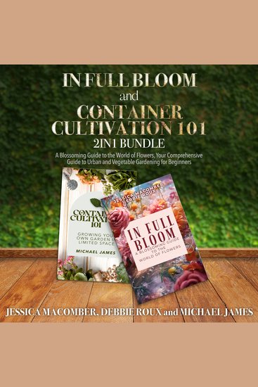 In Full Bloom and Container Cultivation 101 2-in-1 Bundle - A Blossoming Guide to the World of Flowers Your Comprehensive Guide to Urban and Vegetable Gardening for Beginners - cover