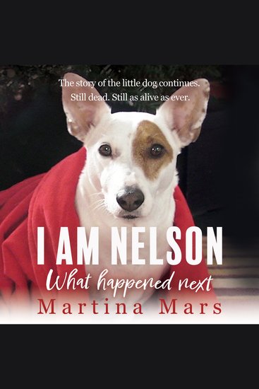 I AM NELSON What Happened Next - The story of the little dog continues Still dead Still as alive as ever - cover